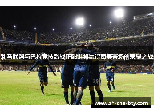 利马联盟与巴拉竞技激战正酣谁将赢得南美赛场的荣耀之战