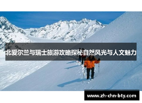 北爱尔兰与瑞士旅游攻略探秘自然风光与人文魅力