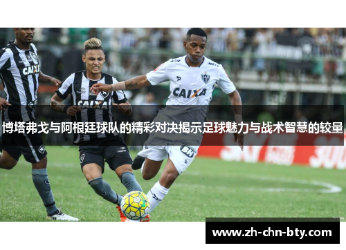 博塔弗戈与阿根廷球队的精彩对决揭示足球魅力与战术智慧的较量