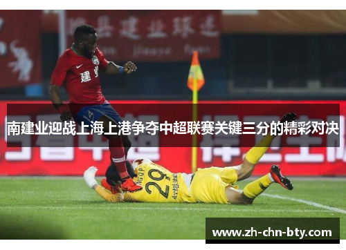 南建业迎战上海上港争夺中超联赛关键三分的精彩对决