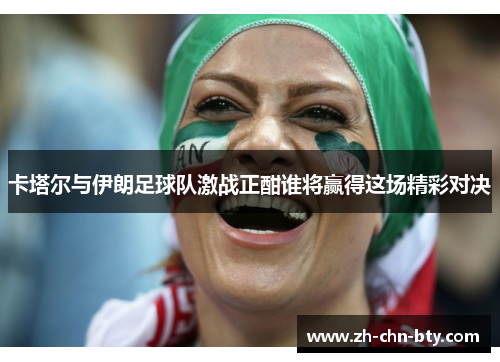 卡塔尔与伊朗足球队激战正酣谁将赢得这场精彩对决