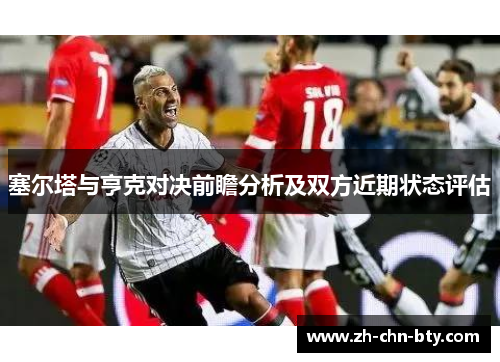 塞尔塔与亨克对决前瞻分析及双方近期状态评估