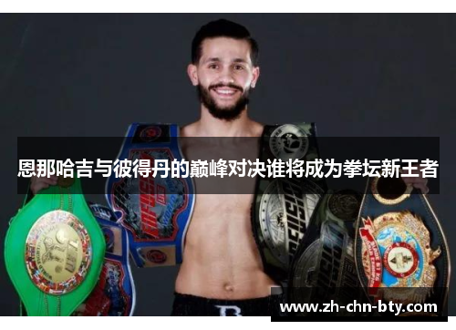 恩那哈吉与彼得丹的巅峰对决谁将成为拳坛新王者